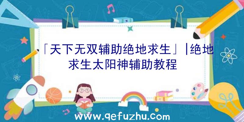 「天下无双辅助绝地求生」|绝地求生太阳神辅助教程